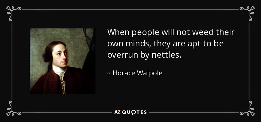 When people will not weed their own minds, they are apt to be overrun by nettles. - Horace Walpole