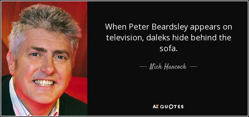 When Peter Beardsley appears on television, daleks hide behind the sofa. - Nick Hancock