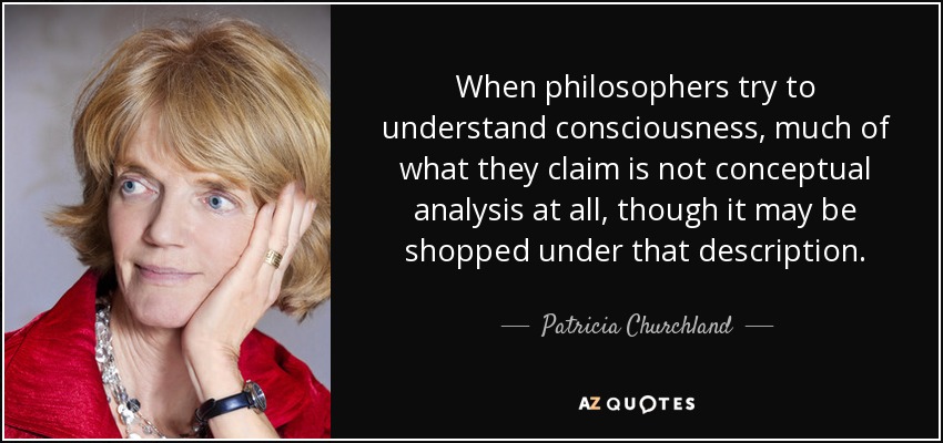 When philosophers try to understand consciousness, much of what they claim is not conceptual analysis at all, though it may be shopped under that description. - Patricia Churchland