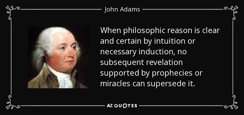 When philosophic reason is clear and certain by intuition or necessary induction, no subsequent revelation supported by prophecies or miracles can supersede it. - John Adams