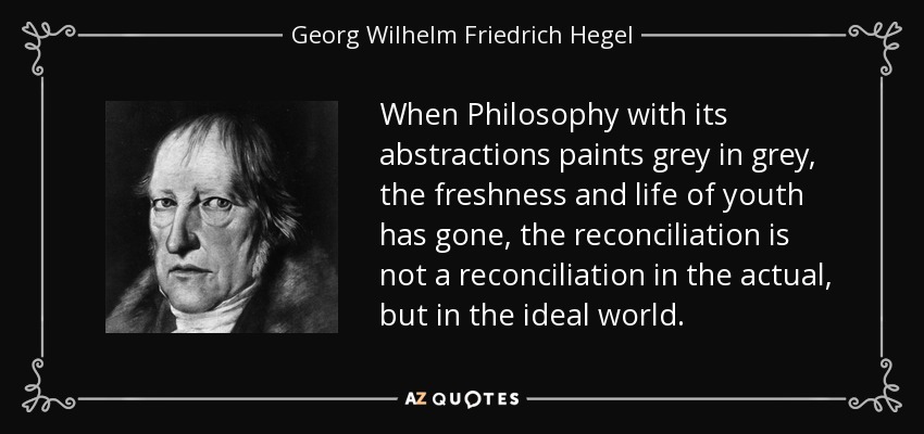 When Philosophy with its abstractions paints grey in grey, the freshness and life of youth has gone, the reconciliation is not a reconciliation in the actual, but in the ideal world. - Georg Wilhelm Friedrich Hegel