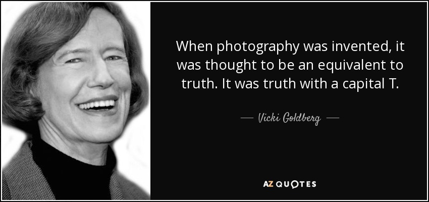 When photography was invented, it was thought to be an equivalent to truth. It was truth with a capital T. - Vicki Goldberg