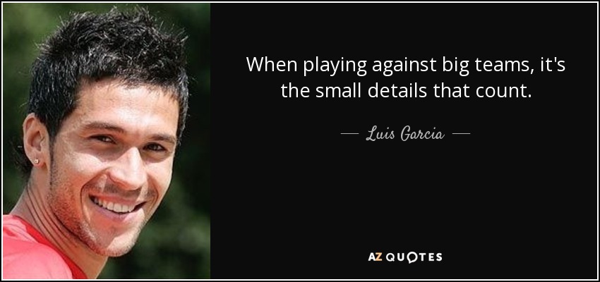 When playing against big teams, it's the small details that count. - Luis Garcia