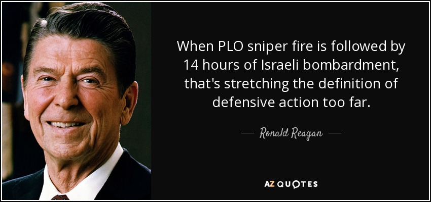 When PLO sniper fire is followed by 14 hours of Israeli bombardment, that's stretching the definition of defensive action too far. - Ronald Reagan