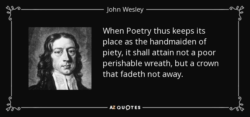 When Poetry thus keeps its place as the handmaiden of piety, it shall attain not a poor perishable wreath, but a crown that fadeth not away. - John Wesley