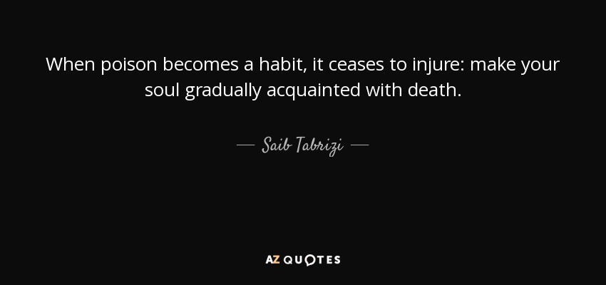 When poison becomes a habit, it ceases to injure: make your soul gradually acquainted with death. - Saib Tabrizi
