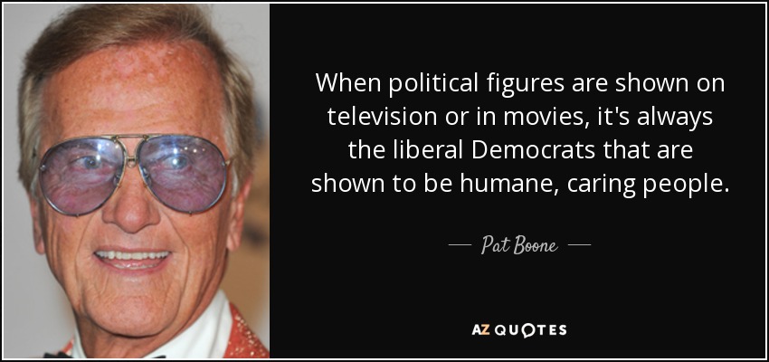 When political figures are shown on television or in movies, it's always the liberal Democrats that are shown to be humane, caring people. - Pat Boone