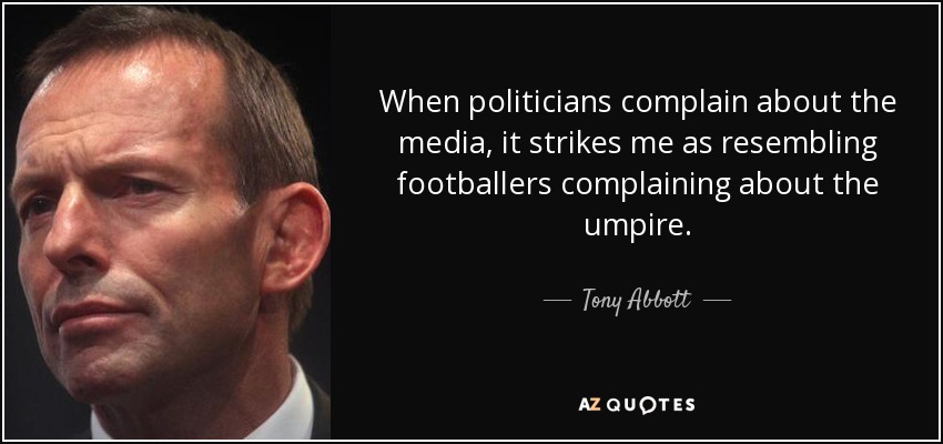 When politicians complain about the media, it strikes me as resembling footballers complaining about the umpire. - Tony Abbott