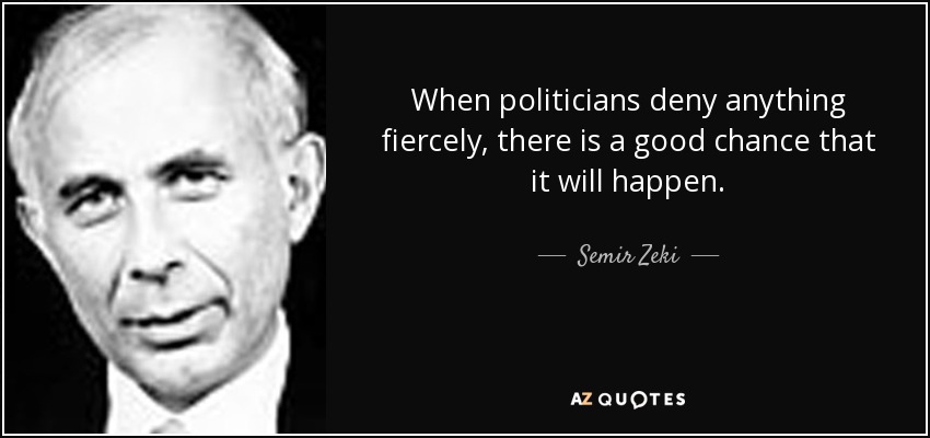 When politicians deny anything fiercely, there is a good chance that it will happen. - Semir Zeki