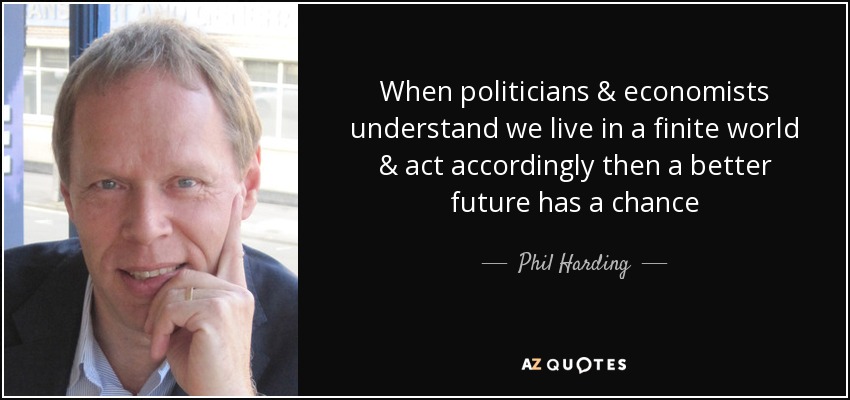 When politicians & economists understand we live in a finite world & act accordingly then a better future has a chance - Phil Harding