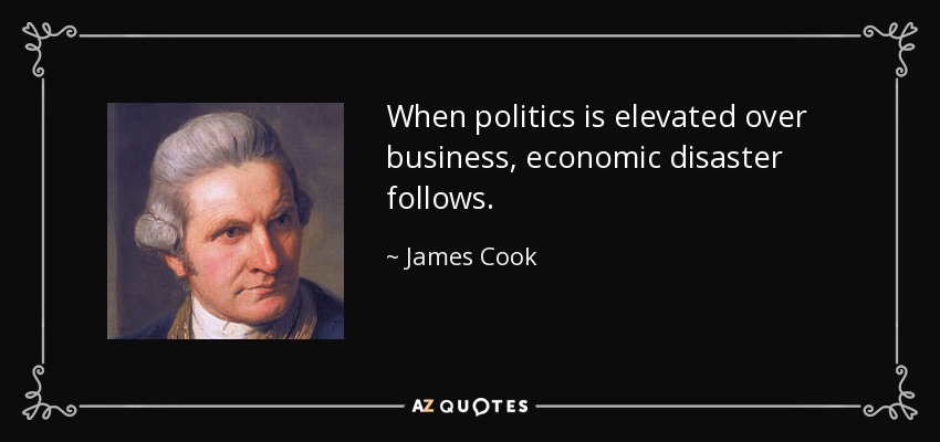 When politics is elevated over business, economic disaster follows. - James Cook