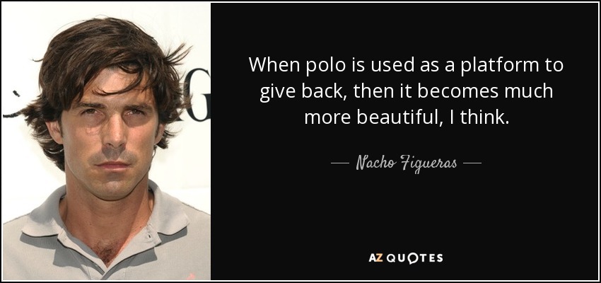 When polo is used as a platform to give back, then it becomes much more beautiful, I think. - Nacho Figueras