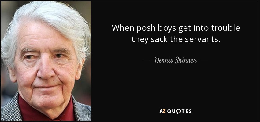 When posh boys get into trouble they sack the servants. - Dennis Skinner