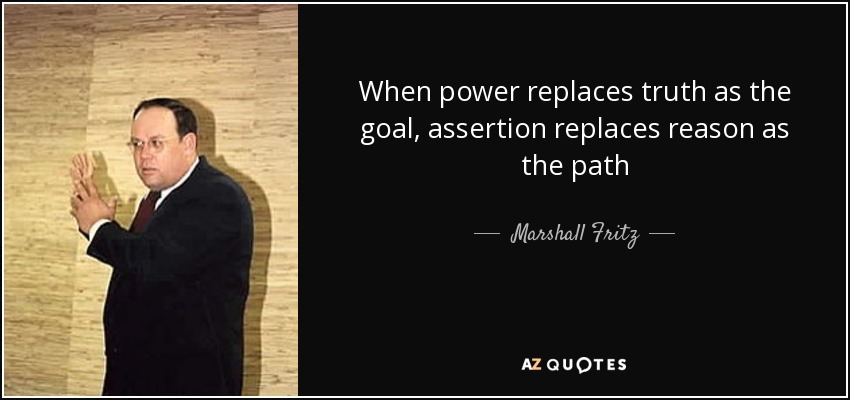 When power replaces truth as the goal, assertion replaces reason as the path - Marshall Fritz