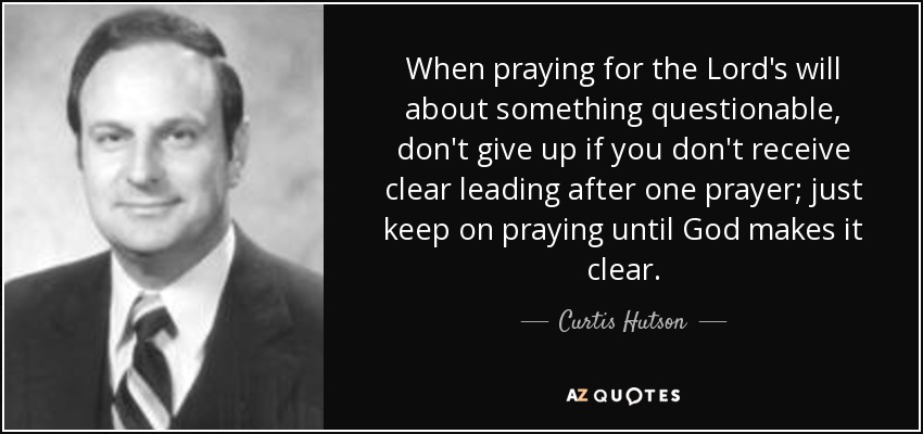 When praying for the Lord's will about something questionable, don't give up if you don't receive clear leading after one prayer; just keep on praying until God makes it clear. - Curtis Hutson