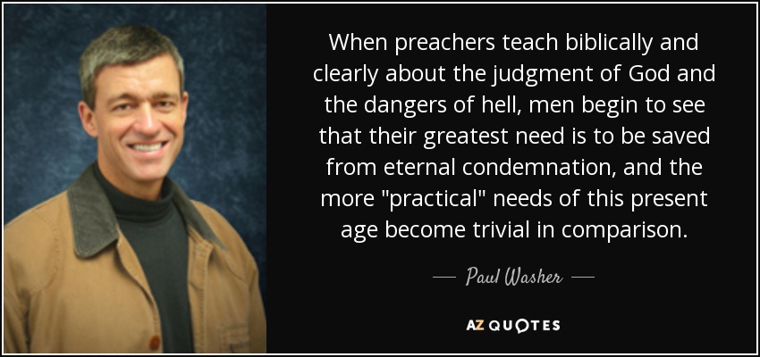 When preachers teach biblically and clearly about the judgment of God and the dangers of hell, men begin to see that their greatest need is to be saved from eternal condemnation, and the more 
