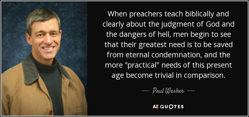 When preachers teach biblically and clearly about the judgment of God and the dangers of hell, men begin to see that their greatest need is to be saved from eternal condemnation, and the more 