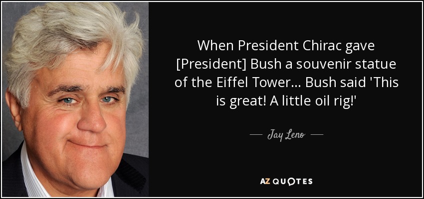 When President Chirac gave [President] Bush a souvenir statue of the Eiffel Tower... Bush said 'This is great! A little oil rig!' - Jay Leno