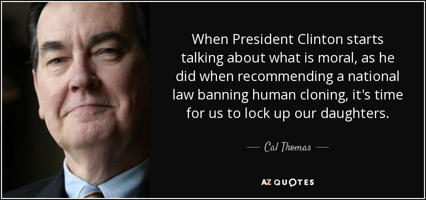 When President Clinton starts talking about what is moral, as he did when recommending a national law banning human cloning, it's time for us to lock up our daughters. - Cal Thomas