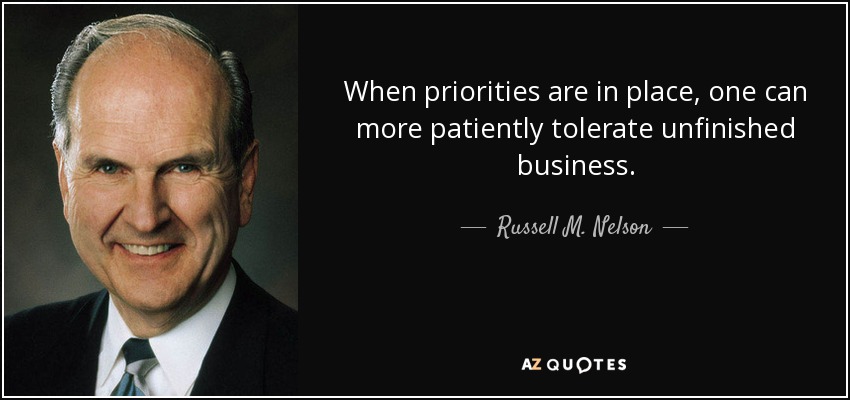 When priorities are in place, one can more patiently tolerate unfinished business. - Russell M. Nelson