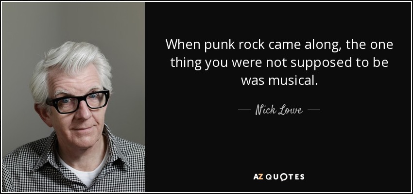 When punk rock came along, the one thing you were not supposed to be was musical. - Nick Lowe