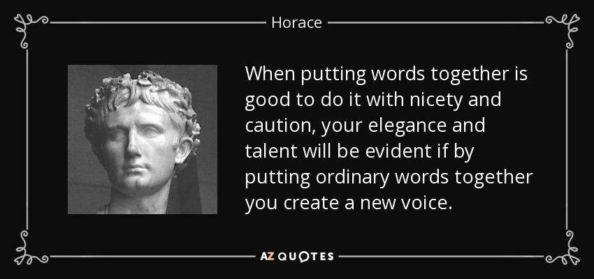 When putting words together is good to do it with nicety and caution, your elegance and talent will be evident if by putting ordinary words together you create a new voice. - Horace