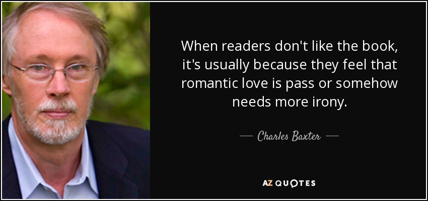 When readers don't like the book, it's usually because they feel that romantic love is pass or somehow needs more irony. - Charles Baxter