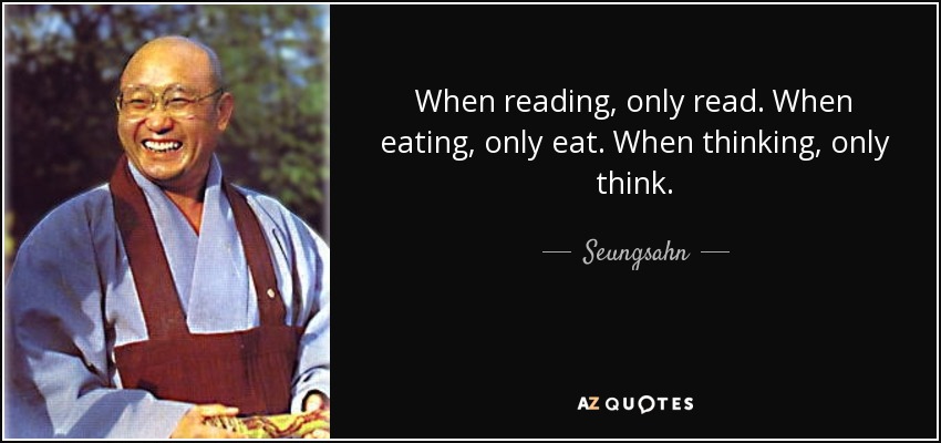 When reading, only read. When eating, only eat. When thinking, only think. - Seungsahn