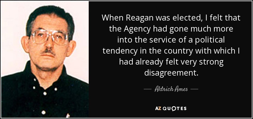 When Reagan was elected, I felt that the Agency had gone much more into the service of a political tendency in the country with which I had already felt very strong disagreement. - Aldrich Ames