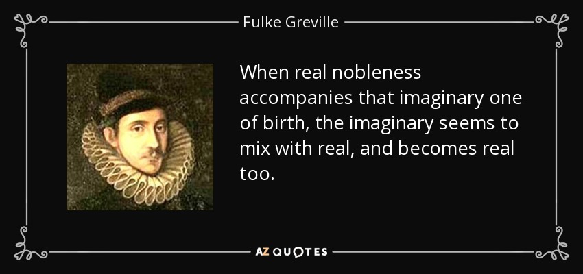 When real nobleness accompanies that imaginary one of birth, the imaginary seems to mix with real, and becomes real too. - Fulke Greville, 1st Baron Brooke