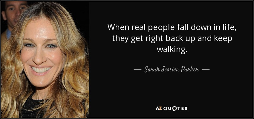 When real people fall down in life, they get right back up and keep walking. - Sarah Jessica Parker