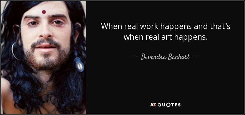 When real work happens and that's when real art happens. - Devendra Banhart