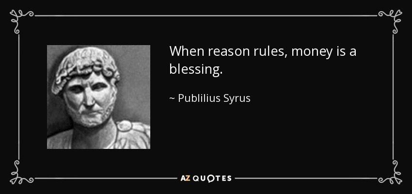 When reason rules, money is a blessing. - Publilius Syrus