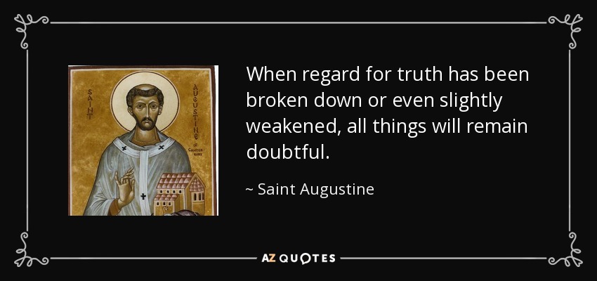 When regard for truth has been broken down or even slightly weakened, all things will remain doubtful. - Saint Augustine