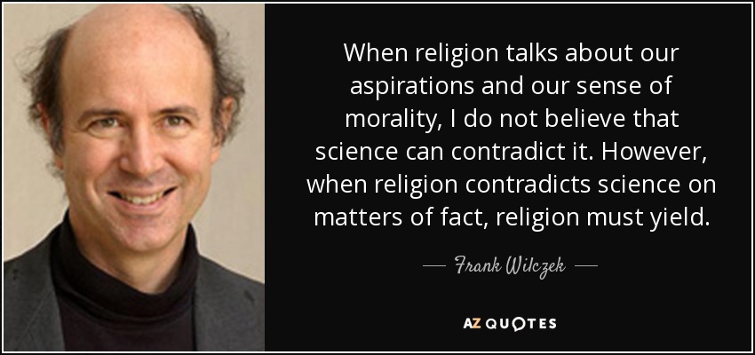When religion talks about our aspirations and our sense of morality, I do not believe that science can contradict it. However, when religion contradicts science on matters of fact, religion must yield. - Frank Wilczek