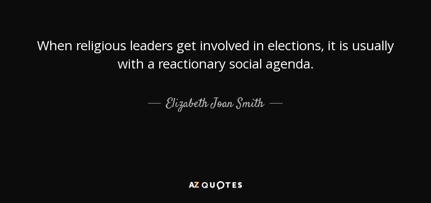 When religious leaders get involved in elections, it is usually with a reactionary social agenda. - Elizabeth Joan Smith