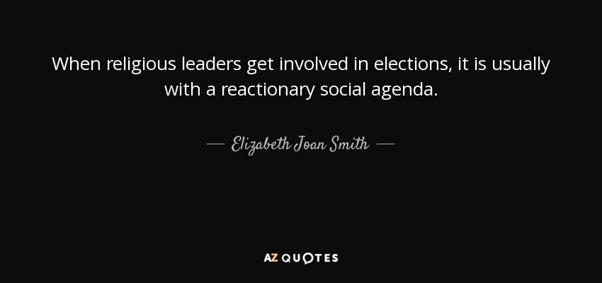 When religious leaders get involved in elections, it is usually with a reactionary social agenda. - Elizabeth Joan Smith