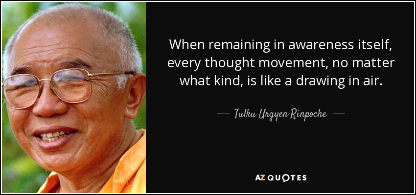 When remaining in awareness itself, every thought movement, no matter what kind, is like a drawing in air. - Tulku Urgyen Rinpoche