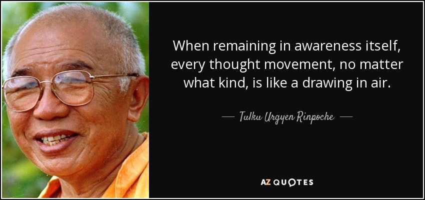 When remaining in awareness itself, every thought movement, no matter what kind, is like a drawing in air. - Tulku Urgyen Rinpoche