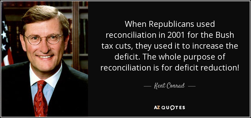 When Republicans used reconciliation in 2001 for the Bush tax cuts, they used it to increase the deficit. The whole purpose of reconciliation is for deficit reduction! - Kent Conrad