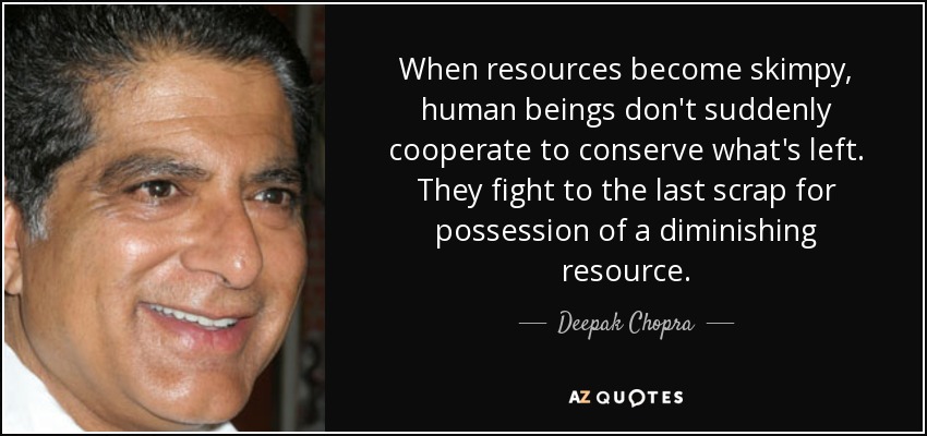 When resources become skimpy, human beings don't suddenly cooperate to conserve what's left. They fight to the last scrap for possession of a diminishing resource. - Deepak Chopra