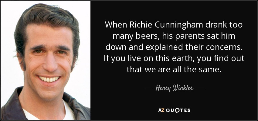 When Richie Cunningham drank too many beers, his parents sat him down and explained their concerns. If you live on this earth, you find out that we are all the same. - Henry Winkler