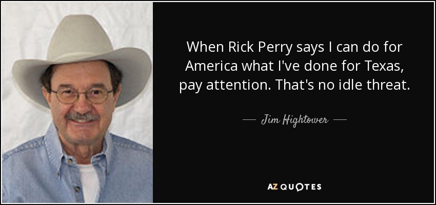 When Rick Perry says I can do for America what I've done for Texas, pay attention. That's no idle threat. - Jim Hightower