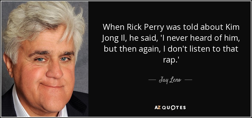 When Rick Perry was told about Kim Jong Il, he said, 'I never heard of him, but then again, I don't listen to that rap.' - Jay Leno