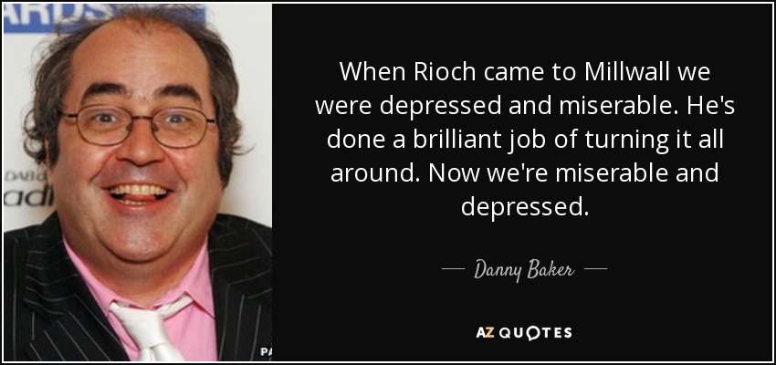 When Rioch came to Millwall we were depressed and miserable. He's done a brilliant job of turning it all around. Now we're miserable and depressed. - Danny Baker