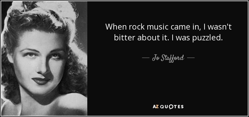 When rock music came in, I wasn't bitter about it. I was puzzled. - Jo Stafford