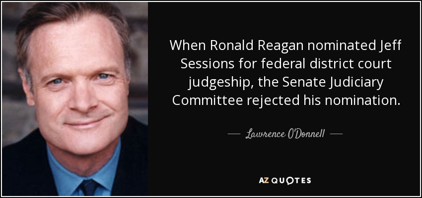 When Ronald Reagan nominated Jeff Sessions for federal district court judgeship, the Senate Judiciary Committee rejected his nomination. - Lawrence O'Donnell