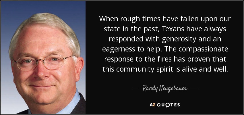 When rough times have fallen upon our state in the past, Texans have always responded with generosity and an eagerness to help. The compassionate response to the fires has proven that this community spirit is alive and well. - Randy Neugebauer