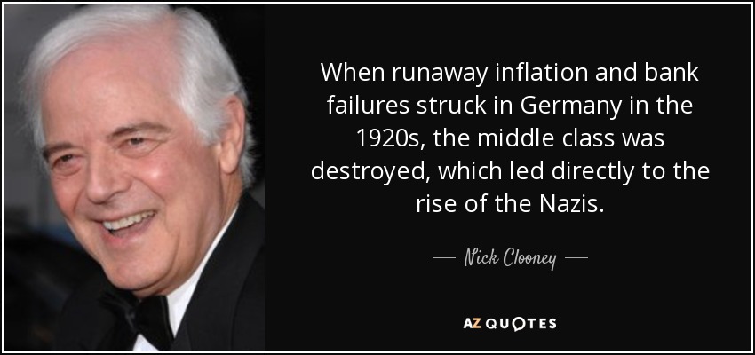 When runaway inflation and bank failures struck in Germany in the 1920s, the middle class was destroyed, which led directly to the rise of the Nazis. - Nick Clooney