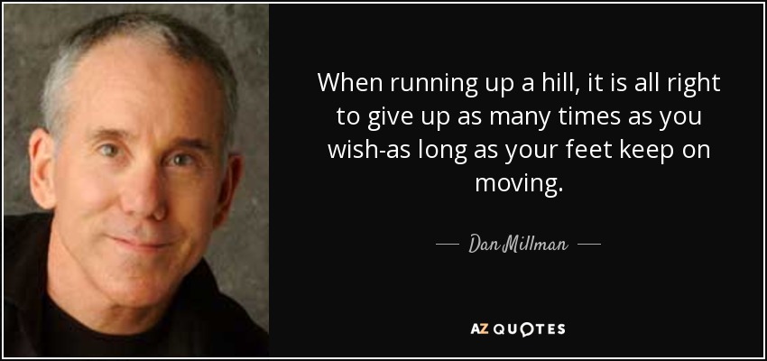 When running up a hill, it is all right to give up as many times as you wish-as long as your feet keep on moving. - Dan Millman